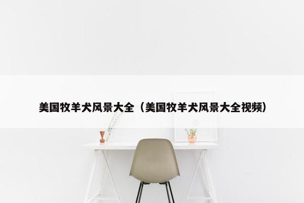 美国牧羊犬风景大全（美国牧羊犬风景大全视频）