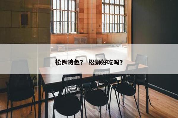 松狮特色？ 松狮好吃吗？