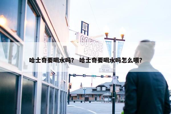 哈士奇要喝水吗？ 哈士奇要喝水吗怎么喂？