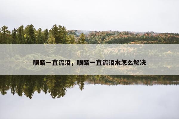 眼睛一直流泪，眼睛一直流泪水怎么解决