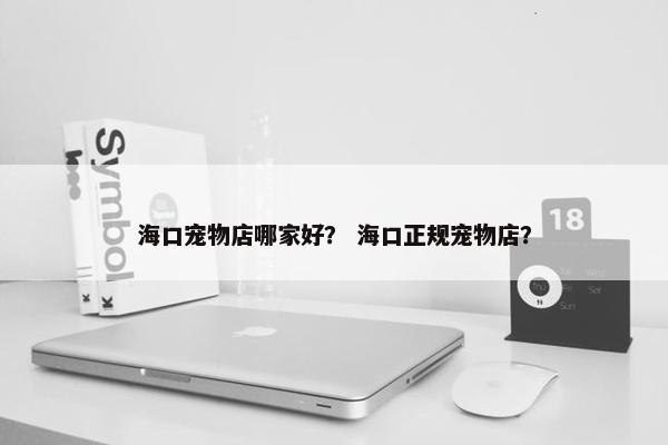 海口宠物店哪家好？ 海口正规宠物店？