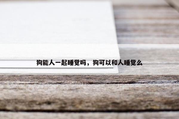 狗能人一起睡觉吗，狗可以和人睡觉么