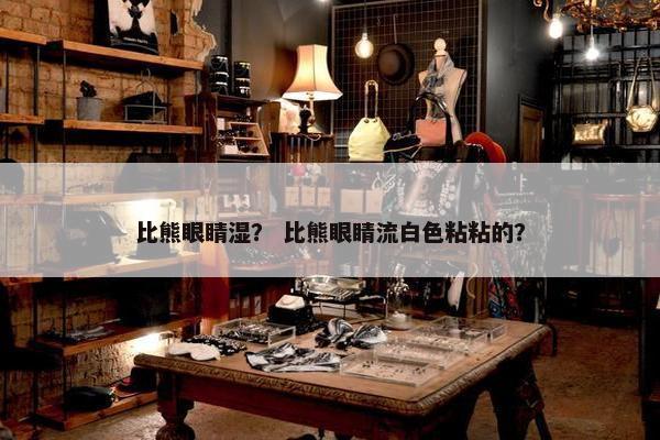 比熊眼睛湿？ 比熊眼睛流白色粘粘的？