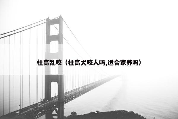 杜高乱咬（杜高犬咬人吗,适合家养吗）