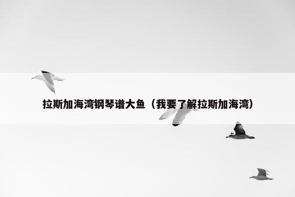拉斯加海湾钢琴谱大鱼（我要了解拉斯加海湾）