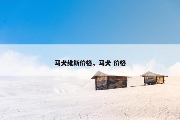 马犬维斯价格，马犬 价格