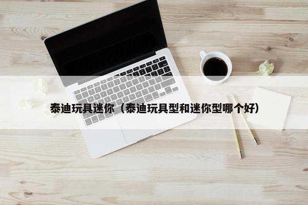 泰迪玩具迷你（泰迪玩具型和迷你型哪个好）