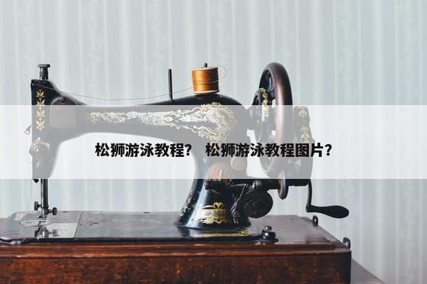 松狮游泳教程？ 松狮游泳教程图片？